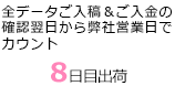 全データご入稿＆ご入金の確認翌日から弊社営業日でカウント、7日目〜10日目出荷