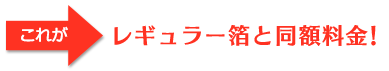 これがレギュラー箔と同額料金！