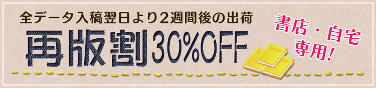 全データ入稿翌日より2週間後の出荷「再版割30%OFF」