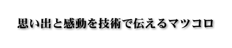 思い出と感動を技術で伝えるマツコロ